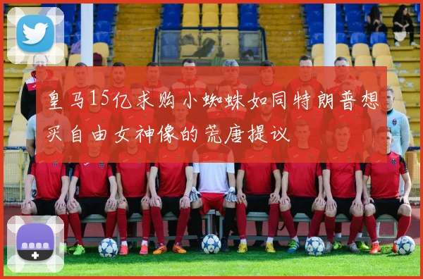 皇马15亿求购小蜘蛛如同特朗普想买自由女神像的荒唐提议
