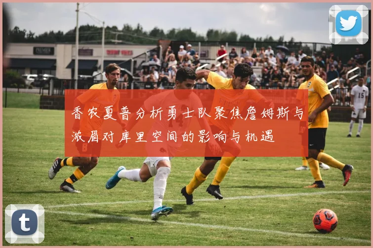香农夏普分析勇士队聚焦詹姆斯与浓眉对库里空间的影响与机遇