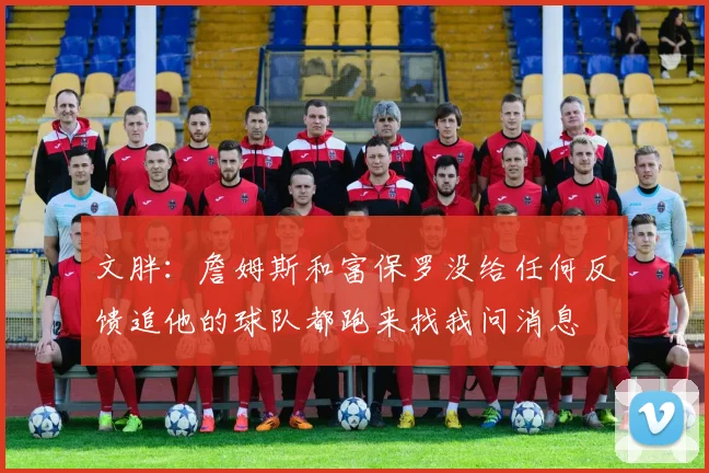 文胖:詹姆斯和富保罗没给任何反馈追他的球队都跑来找我问消息