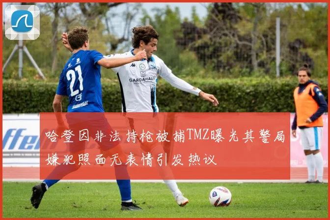 哈登因非法持枪被捕TMZ曝光其警局嫌犯照面无表情引发热议