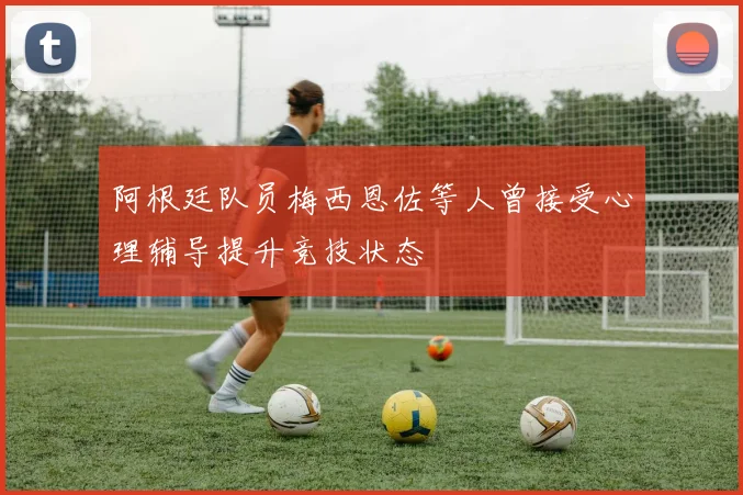 阿根廷队员梅西恩佐等人曾接受心理辅导提升竞技状态