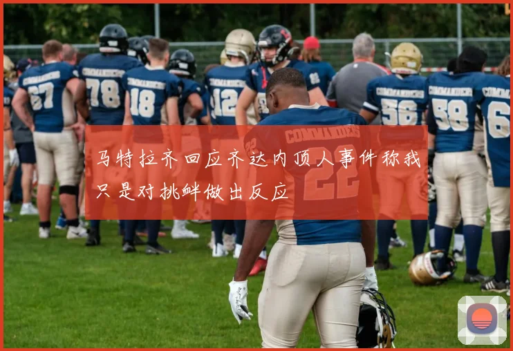 马特拉齐回应齐达内顶人事件称我只是对挑衅做出反应