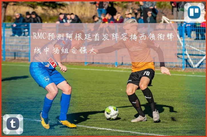 RMC预测阿根廷首发阵容梅西领衔锋线中场组合强大