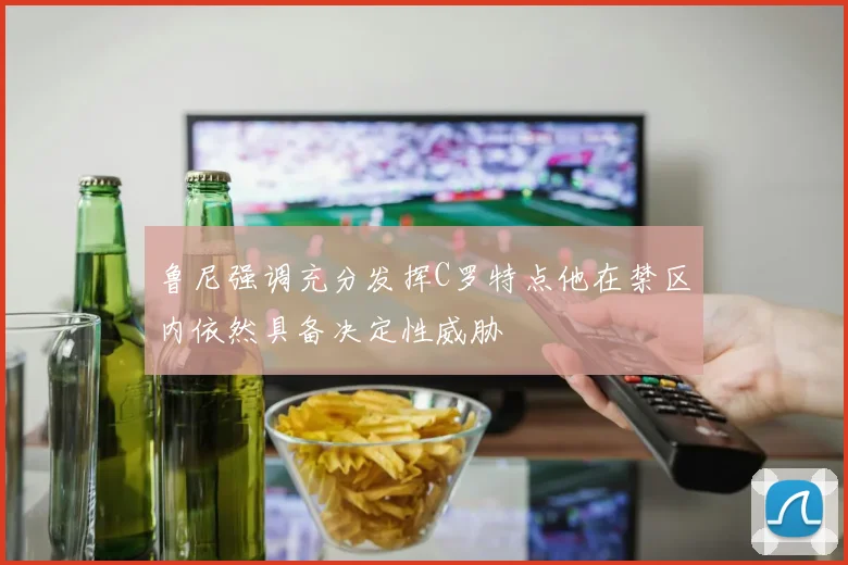 鲁尼强调充分发挥C罗特点他在禁区内依然具备决定性威胁