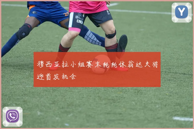 穆西亚拉小组赛末轮轮休翁达夫将迎首发机会