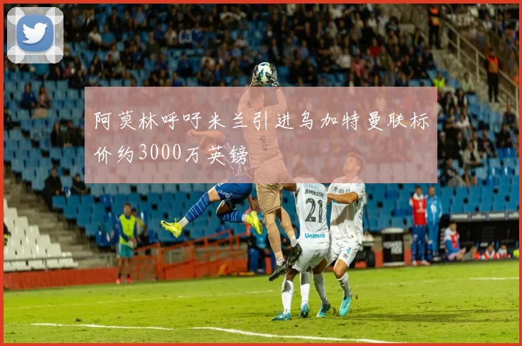 阿莫林呼吁米兰引进乌加特曼联标价约3000万英镑