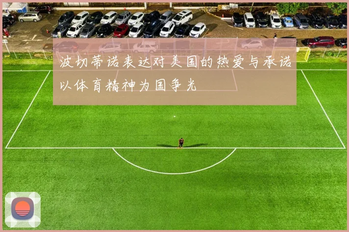波切蒂诺表达对美国的热爱与承诺以体育精神为国争光