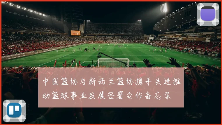 中国篮协与新西兰篮协携手共进推动篮球事业发展签署合作备忘录