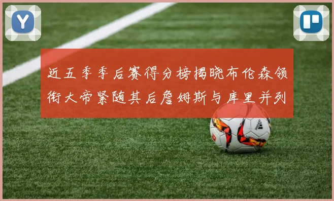 近五季季后赛得分榜揭晓布伦森领衔大帝紧随其后詹姆斯与库里并列第四