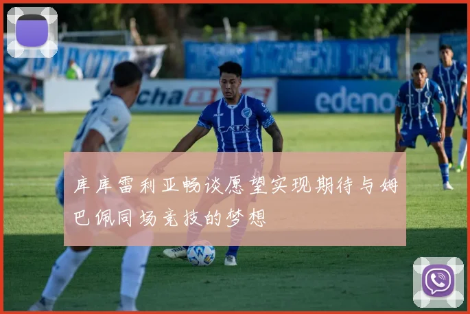 库库雷利亚畅谈愿望实现期待与姆巴佩同场竞技的梦想