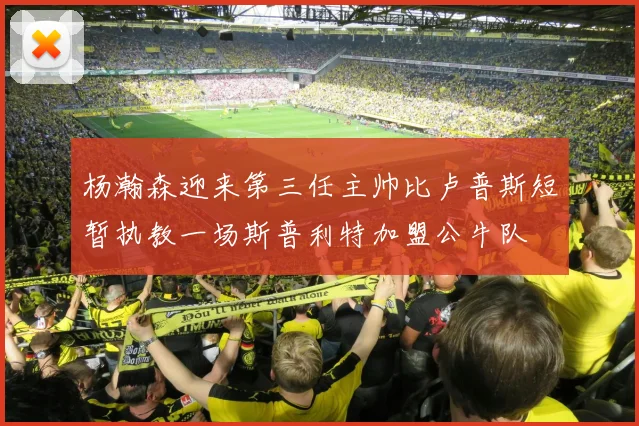 杨瀚森迎来第三任主帅比卢普斯短暂执教一场斯普利特加盟公牛队