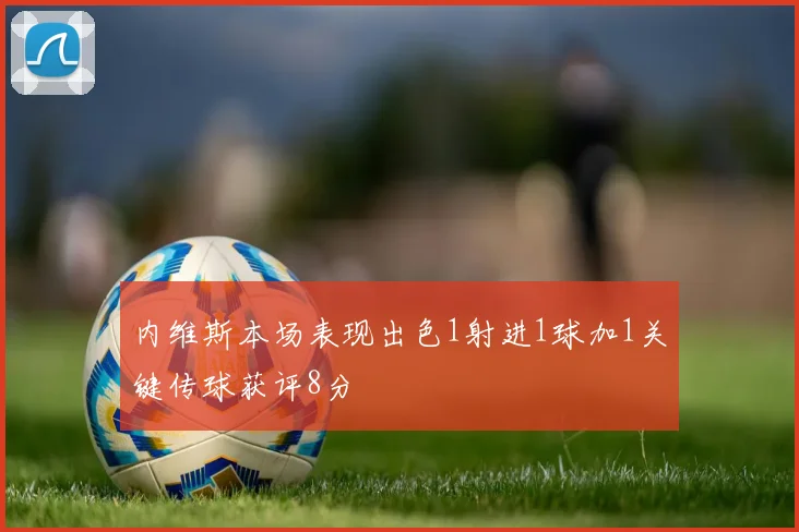 内维斯本场表现出色1射进1球加1关键传球获评8分