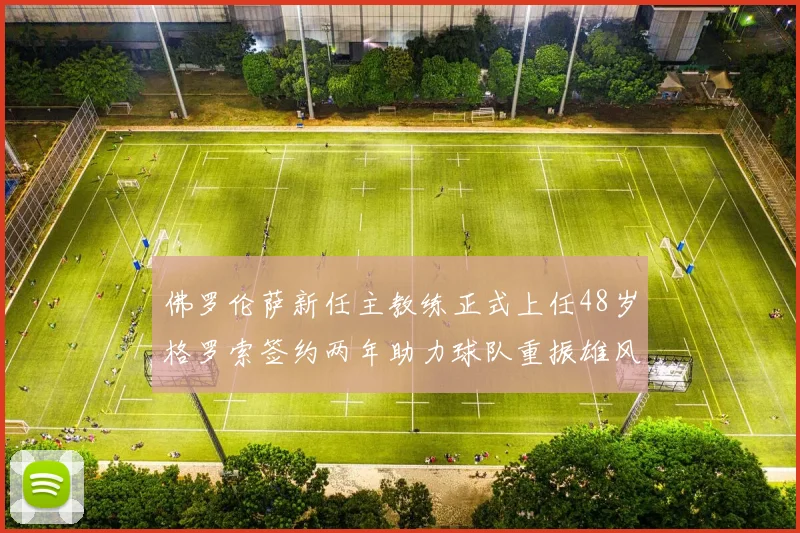 佛罗伦萨新任主教练正式上任48岁格罗索签约两年助力球队重振雄风