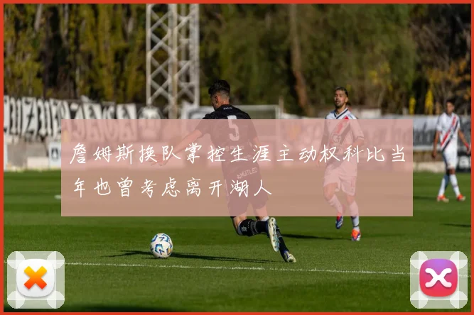 詹姆斯换队掌控生涯主动权科比当年也曾考虑离开湖人