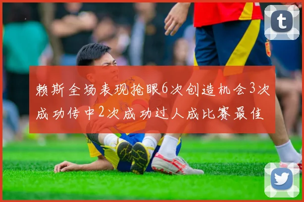 赖斯全场表现抢眼6次创造机会3次成功传中2次成功过人成比赛最佳