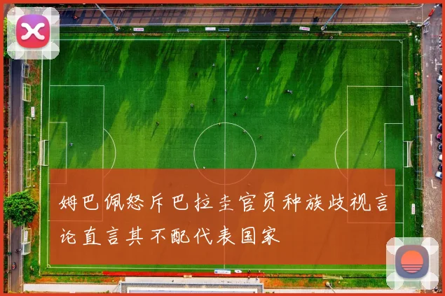 姆巴佩怒斥巴拉圭官员种族歧视言论直言其不配代表国家
